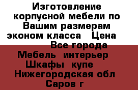 Изготовление корпусной мебели по Вашим размерам,эконом класса › Цена ­ 8 000 - Все города Мебель, интерьер » Шкафы, купе   . Нижегородская обл.,Саров г.